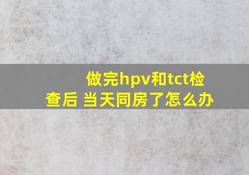 做完hpv和tct检查后 当天同房了怎么办